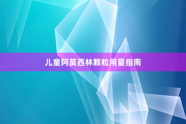 儿童阿莫西林颗粒用量指南