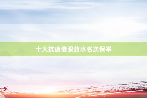 十大抗疲倦眼药水名次保举
