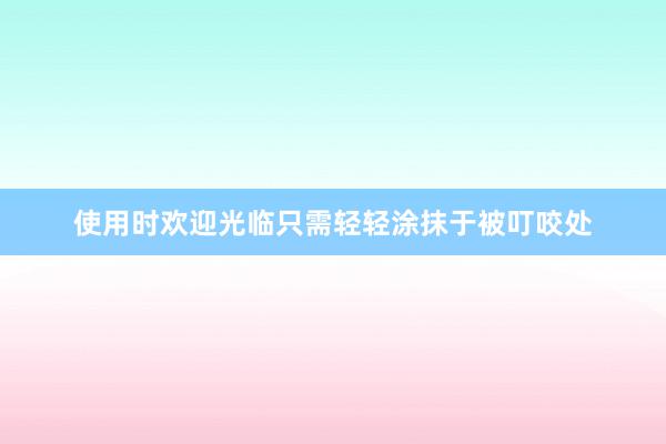 使用时欢迎光临只需轻轻涂抹于被叮咬处