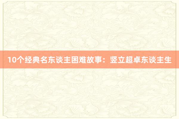 10个经典名东谈主困难故事：竖立超卓东谈主生